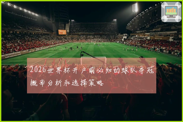 2026世界杯开户前必知的球队夺冠概率分析和选择策略