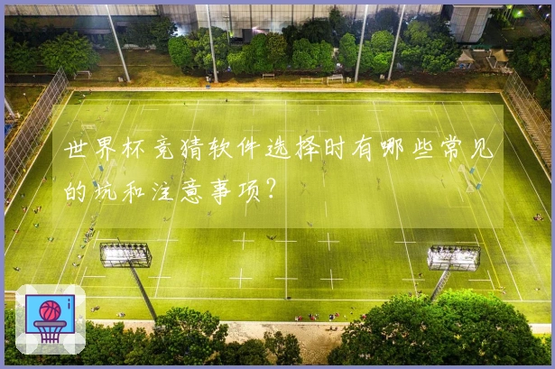 世界杯竞猜软件选择时有哪些常见的坑和注意事项？
