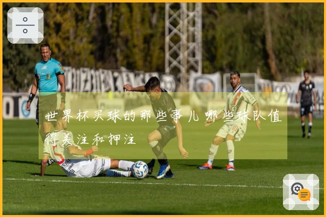 世界杯买球的那些事儿 哪些球队值得关注和押注