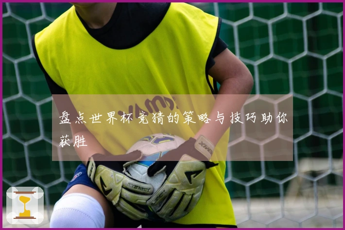 盘点世界杯竞猜的策略与技巧助你获胜