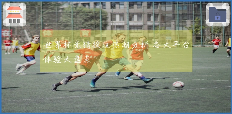 世界杯竞猜投注热潮分析 各大平台体验大盘点