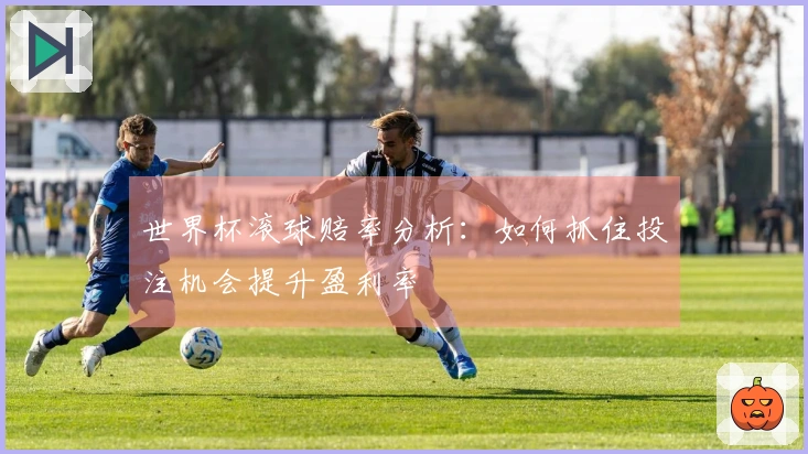世界杯滚球赔率分析：如何抓住投注机会提升盈利率
