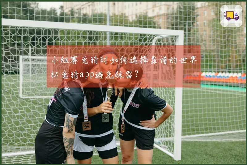 小组赛竞猜时如何选择靠谱的世界杯竞猜app避免踩雷？