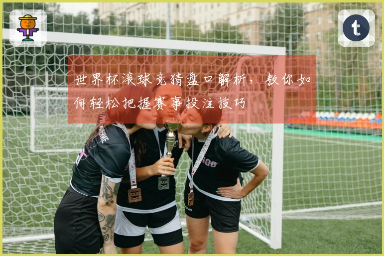 世界杯滚球竞猜盘口解析，教你如何轻松把握赛事投注技巧